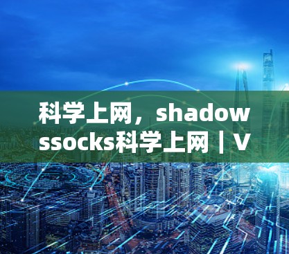 科学上网,shadowssocks科学上网|VPN设置 科学上网,shadowssocks科学上网|VPN设置