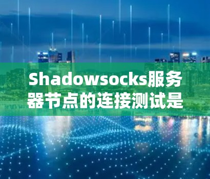 Shadowsocks服务器节点的连接测试是一个重要的步骤，确保服务器能够正常工作。以下是详细的连接测试步骤和注意事项