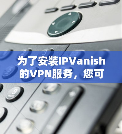 为了安装IPVanish的VPN服务,您可以按照以下步骤操作 为了安装IPVanish的VPN服务,您可以按照以下步骤操作