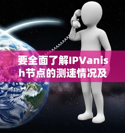 要全面了解IPVanish节点的测速情况及其通过服务器测试的方法,以下是一个结构化的总结 要全面了解IPVanish节点的测速情况及其通过服务器测试的方法,以下是一个结构化的总结