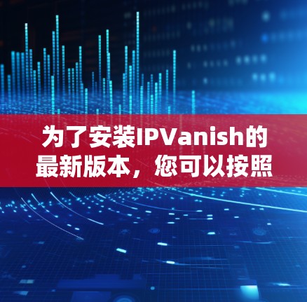为了安装IPVanish的最新版本,您可以按照以下步骤进行操作 为了安装IPVanish的最新版本,您可以按照以下步骤进行操作