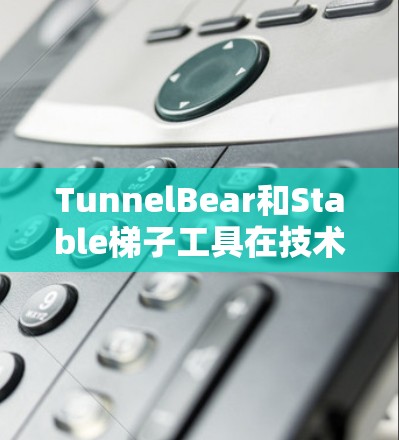 TunnelBear和Stable梯子工具在技术上各有特点，以下是它们的主要区别
