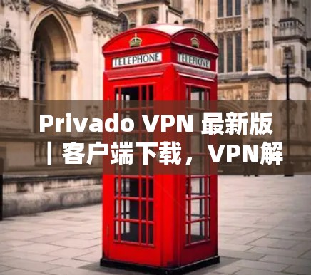 Privado VPN 最新版｜客户端下载，VPN解决方案的全栈体验