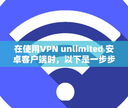 在使用VPN unlimited 安卓客户端时，以下是一步步的解决方案