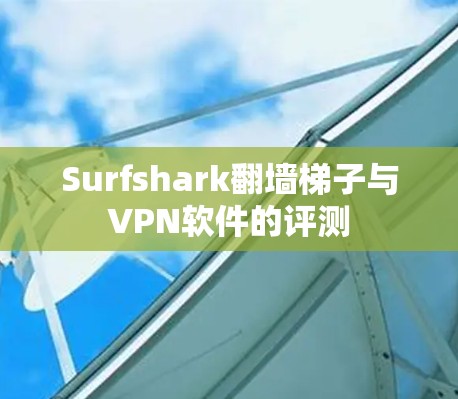 Surfshark翻墙梯子与<strong>VPN软件</strong>的评测