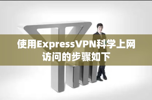 使用ExpressVPN科学上网访问的步骤如下 使用ExpressVPN科学上网访问的步骤如下
