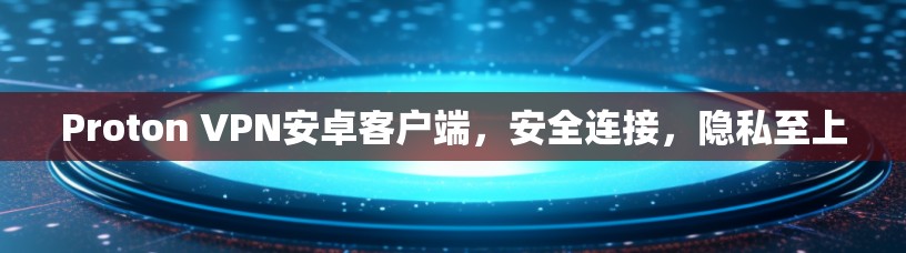 Proton VPN安卓客户端，安全连接，隐私至上