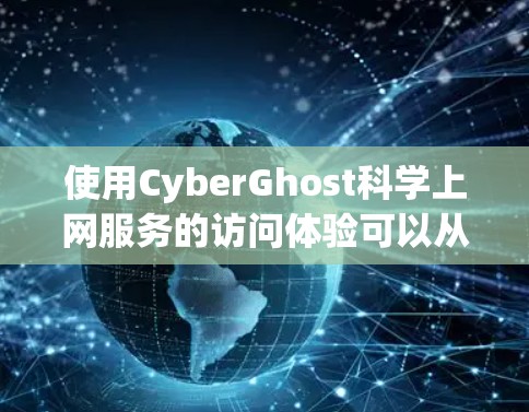 使用CyberGhost科学上网服务的访问体验可以从以下几个方面进行综合评价 使用CyberGhost科学上网服务的访问体验可以从以下几个方面进行综合评价