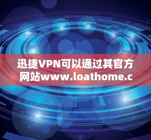 迅捷VPN可以通过其官方网站www.loathome.com访问，以下是详细的使用步骤