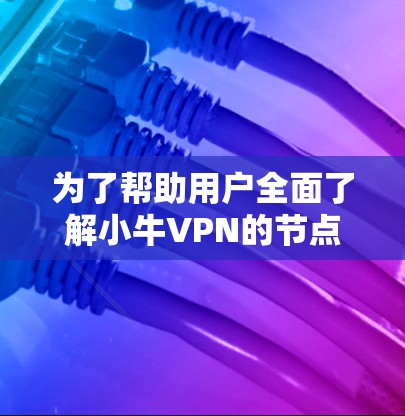 为了帮助用户全面了解小牛VPN的节点列表和测速情况，以下是详细的总结和建议