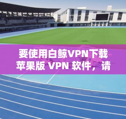 要使用白鲸VPN下载苹果版 VPN 软件，请按照以下步骤执行