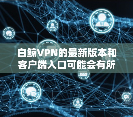白鲸VPN的最新版本和客户端入口可能会有所不同，具体信息需要通过官方渠道获取。以下是常见的白鲸<strong>VPN客户端</strong>入口