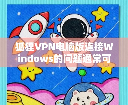 狐狸VPN电脑版连接Windows的问题通常可以通过以下步骤解决 狐狸VPN电脑版连接Windows的问题通常可以通过以下步骤解决