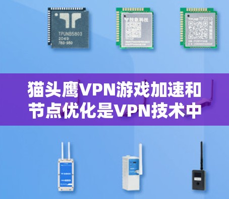 猫头鹰VPN游戏加速和节点优化是VPN技术中的关键部分，以下是详细的步骤和建议，帮助你更好地理解和优化这些功能