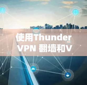 使用Thunder VPN 翻墙和<strong>VPN软件</strong>可以有效地解决在特定地区的网络问题。以下是详细的使用步骤和注意事项