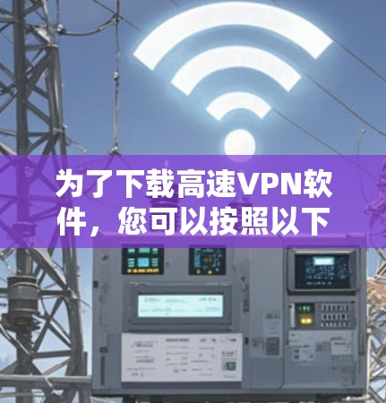 为了下载高速<strong>VPN软件</strong>，您可以按照以下步骤进行