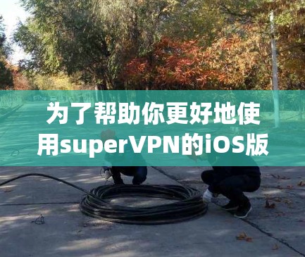 为了帮助你更好地使用superVPN的iOS版本,以下是一个分步指南,涵盖安装、安装教程、加密功能以及安全配置等内容 为了帮助你更好地使用superVPN的iOS版本,以下是一个分步指南,涵盖安装、安装教程、加密功能以及安全配置等内容