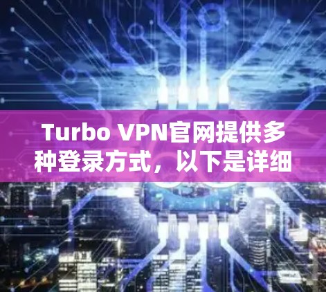 Turbo VPN官网提供多种登录方式,以下是详细的步骤说明 Turbo VPN官网提供多种登录方式,以下是详细的步骤说明