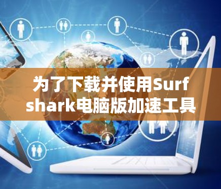 为了下载并使用Surfshark电脑版加速工具,您可以按照以下步骤进行 为了下载并使用Surfshark电脑版加速工具,您可以按照以下步骤进行