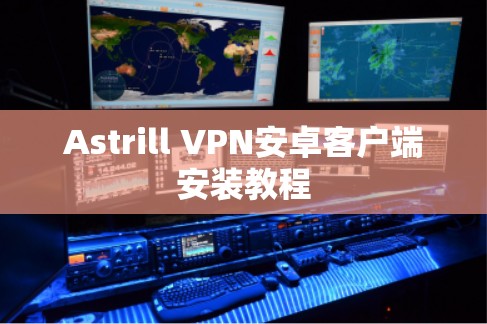 Astrill VPN安卓客户端安装教程 Astrill VPN安卓客户端安装教程