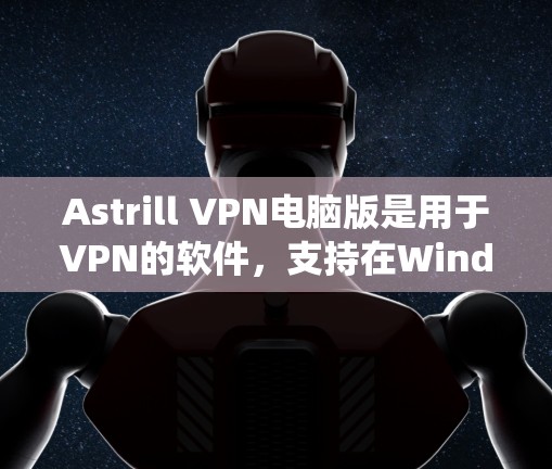 Astrill VPN电脑版是用于VPN的软件,支持在Windows操作系统上安装并使用。以下是详细的操作步骤 Astrill VPN电脑版是用于VPN的软件,支持在Windows操作系统上安装并使用。以下是详细的操作步骤