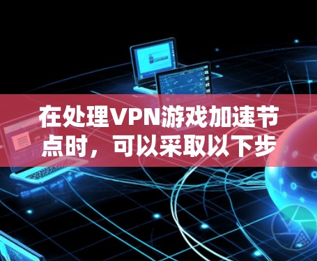 在处理VPN游戏加速节点时,可以采取以下步骤来优化资源管理效率