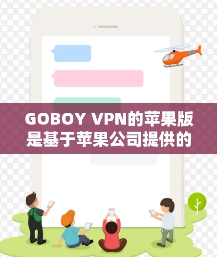 GOBOY VPN的苹果版是基于苹果公司提供的苹果VPN服务,旨在为用户提供网络安全解决方案。以下是关于该苹果版的详细信息 GOBOY VPN的苹果版是基于苹果公司提供的苹果VPN服务,旨在为用户提供网络安全解决方案。以下是关于该苹果版的详细信息
