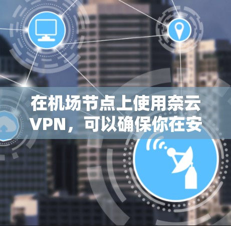 在机场节点上使用奈云VPN，可以确保你在安全的环境中访问机场资源，如官网、下载文件或远程访问服务器。以下是一个详细的步骤指南，帮助你轻松配置VPN