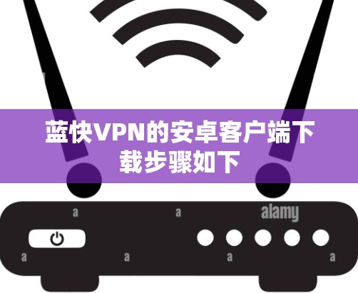 蓝快VPN的安卓客户端下载步骤如下