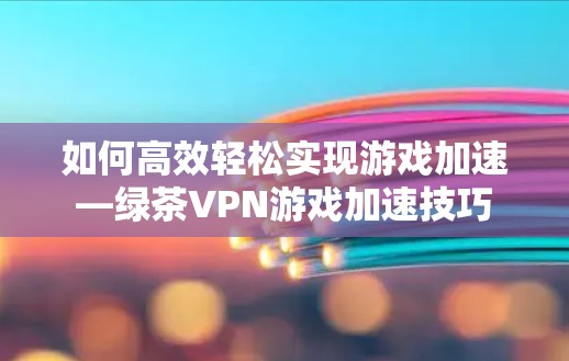 如何高效轻松实现游戏加速—绿茶VPN游戏加速技巧 如何高效轻松实现游戏加速—绿茶VPN游戏加速技巧