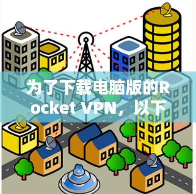 为了下载电脑版的Rocket VPN,以下是一些步骤和建议 为了下载电脑版的Rocket VPN,以下是一些步骤和建议