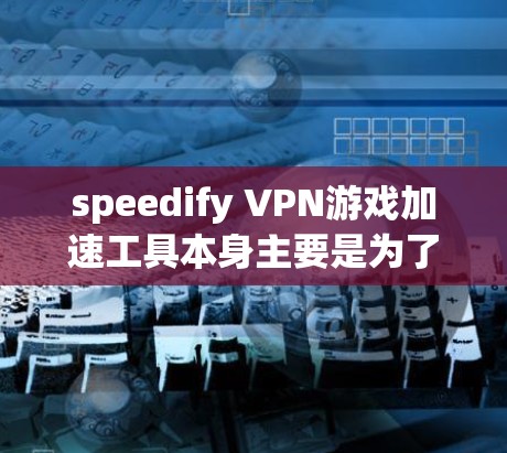 speedify VPN游戏加速工具本身主要是为了优化VPN的缓存和缓存时间,使其在游戏加速时更高效。然而,如果你需要进一步优化游戏加速体验,可以考虑以下方法