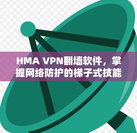 HMA VPN翻墙软件,掌握网络防护的梯子式技能 HMA VPN翻墙软件,掌握网络防护的梯子式技能