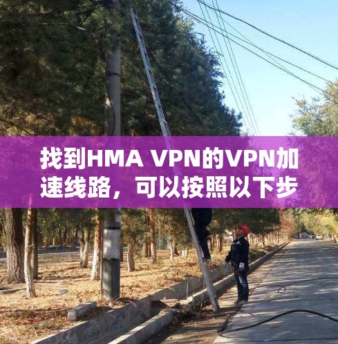 找到HMA VPN的VPN加速线路,可以按照以下步骤进行 找到HMA VPN的VPN加速线路,可以按照以下步骤进行
