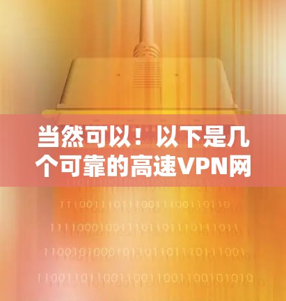 当然可以！以下是几个可靠的高速VPN网站，适合你下载高速VPN内容