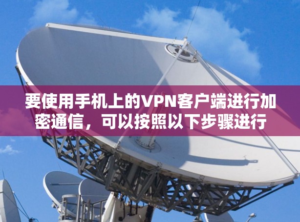 要使用手机上的<strong>VPN客户端</strong>进行加密通信，可以按照以下步骤进行