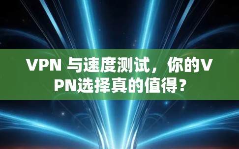 VPN 与速度测试,你的VPN选择真的值得? VPN 与速度测试,你的VPN选择真的值得?