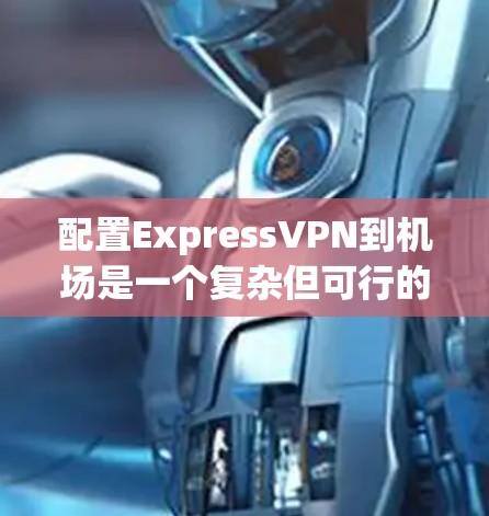 配置ExpressVPN到机场是一个复杂但可行的过程。以下是一个详细的步骤指南，帮助您顺利配置ExpressVPN到机场