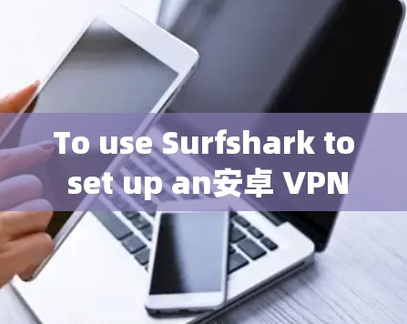To use Surfshark to set up an安卓 VPN client,follow these organized steps: To use Surfshark to set up an安卓 VPN client,follow these organized steps: