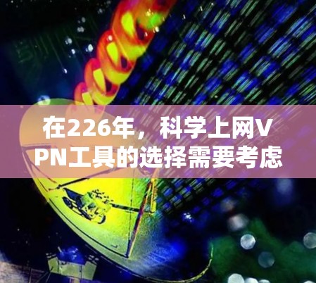 在226年，科学上网VPN工具的选择需要考虑以下几个关键因素