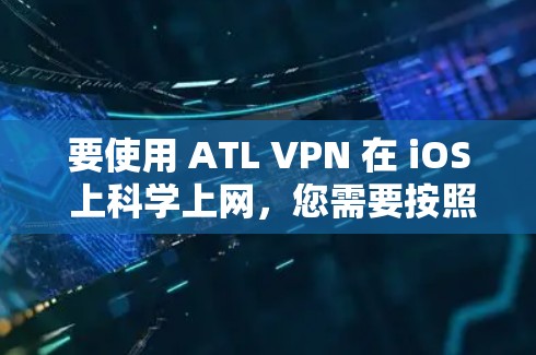 要使用 ATL VPN 在 iOS 上科学上网，您需要按照以下步骤操作