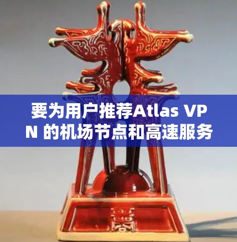 要为用户推荐Atlas VPN 的机场节点和高速服务器,建议从以下几个方面入手 要为用户推荐Atlas VPN 的机场节点和高速服务器,建议从以下几个方面入手