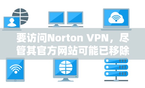 要访问Norton VPN，尽管其官方网站可能已移除，但可以通过以下步骤操作