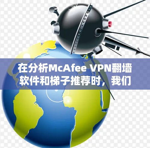 在分析McAfee VPN翻墙软件和梯子推荐时，我们可以从多个角度进行比较和选择。以下是对这两个工具的详细分析和推荐