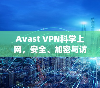 Avast VPN科学上网，安全、加密与访问控制的全Range保护