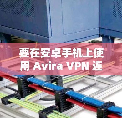 要在安卓手机上使用 Avira VPN 连接到电脑上的 VPN 服务，您可以按照以下步骤进行配置。以下是一个简单的配置指南