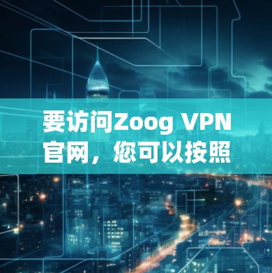 要访问Zoog VPN官网，您可以按照以下步骤操作