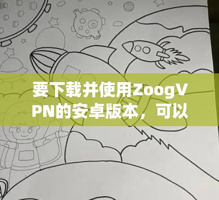 要下载并使用ZoogVPN的安卓版本,可以按照以下步骤进行 要下载并使用ZoogVPN的安卓版本,可以按照以下步骤进行
