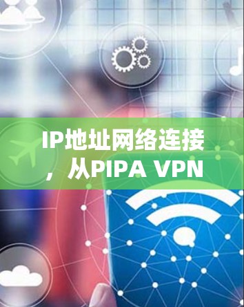 IP地址网络连接，从PIPA VPN翻墙软件到VPN梯子，连接互联网的未来