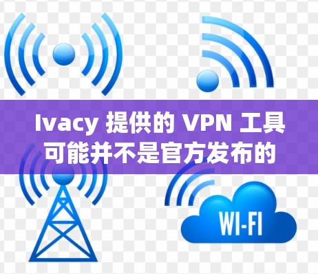 Ivacy 提供的 VPN 工具可能并不是官方发布的,因此可能有一定的安全风险。为了确保您的安全,建议您使用可靠的 VPN 平台下载软件,如 Ivacy 提供的 VPN 工具可能并不是官方发布的,因此可能有一定的安全风险。为了确保您的安全,建议您使用可靠的 VPN 平台下载软件,如